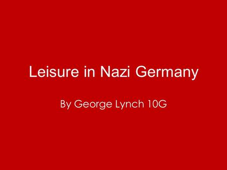 Leisure in Nazi Germany By George Lynch 10G. Outline Hitler wanted to control every part of peoples lives. This included their free time. This meant Hitler.