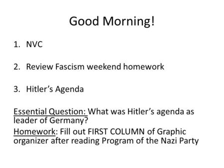 Good Morning! 1.NVC 2.Review Fascism weekend homework 3.Hitler’s Agenda Essential Question: What was Hitler’s agenda as leader of Germany? Homework: Fill.
