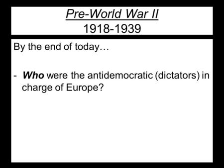 Pre-World War II 1918-1939 By the end of today… - Who were the antidemocratic (dictators) in charge of Europe?