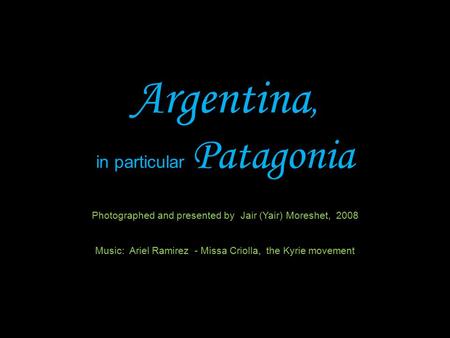 Argentina, in particular Patagonia Photographed and presented by Jair (Yair) Moreshet, 2008 Music: Ariel Ramirez - Missa Criolla, the Kyrie movement.