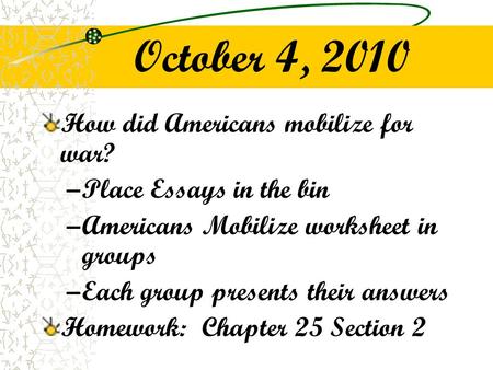 October 4, 2010 How did Americans mobilize for war? –Place Essays in the bin –Americans Mobilize worksheet in groups –Each group presents their answers.