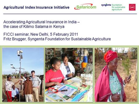 Agricultural Index Insurance Initiative Accelerating Agricultural Insurance in India – the case of Kilimo Salama in Kenya FICCI seminar, New Delhi, 5 February.