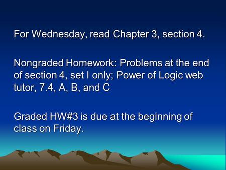 For Wednesday, read Chapter 3, section 4. Nongraded Homework: Problems at the end of section 4, set I only; Power of Logic web tutor, 7.4, A, B, and C.