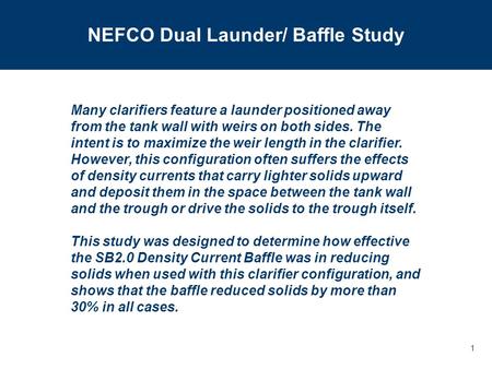 1 NEFCO Dual Launder/ Baffle Study Many clarifiers feature a launder positioned away from the tank wall with weirs on both sides. The intent is to maximize.