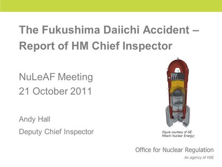 Health and Safety Executive The Fukushima Daiichi Accident – Report of HM Chief Inspector NuLeAF Meeting 21 October 2011 Andy Hall Deputy Chief Inspector.
