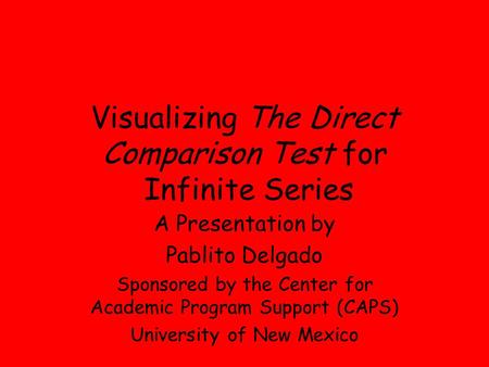 Visualizing The Direct Comparison Test for Infinite Series A Presentation by Pablito Delgado Sponsored by the Center for Academic Program Support (CAPS)