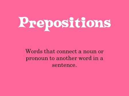 Prepositions Words that connect a noun or pronoun to another word in a sentence.