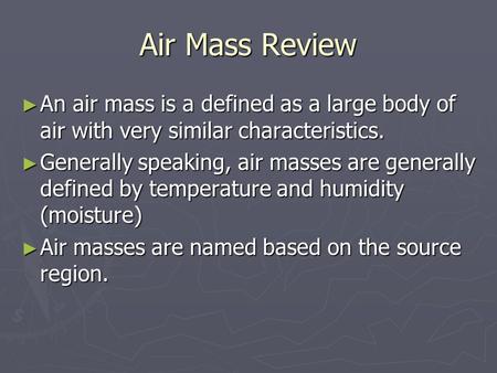 Air Mass Review ► An air mass is a defined as a large body of air with very similar characteristics. ► Generally speaking, air masses are generally defined.
