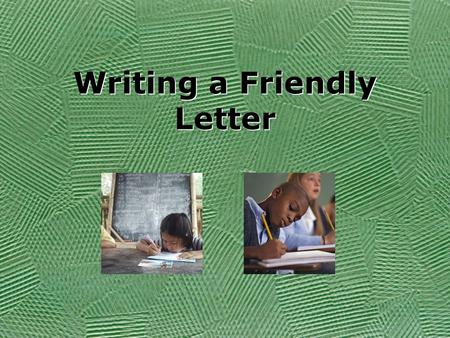 Writing a Friendly Letter Objective Today you will write a letter to a friend. You will invite your friend to come over and play a game with you. Today.