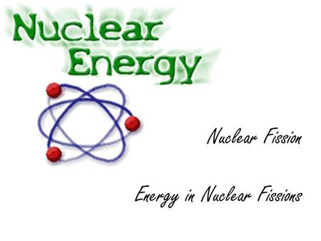 Nuclear Fission Energy in Nuclear Fissions Nuclear reactions (fission) Otto Hahn and Frederic Strassmann managed to bombard a nucleus of with neutrons.