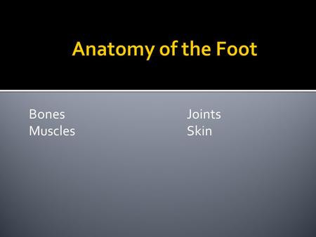 Anatomy of the Foot Bones 				Joints Muscles				Skin.