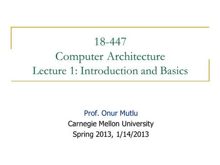 18-447 Computer Architecture Lecture 1: Introduction and Basics Prof. Onur Mutlu Carnegie Mellon University Spring 2013, 1/14/2013.