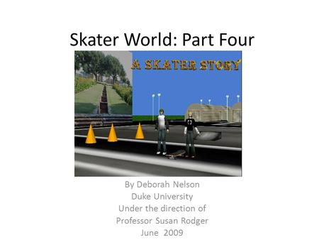 Skater World: Part Four By Deborah Nelson Duke University Under the direction of Professor Susan Rodger June 2009.