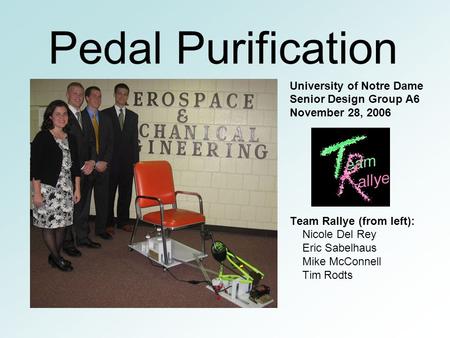 Pedal Purification University of Notre Dame Senior Design Group A6 November 28, 2006 Team Rallye (from left): Nicole Del Rey Eric Sabelhaus Mike McConnell.