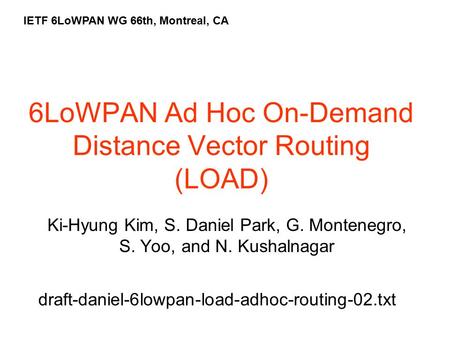 6LoWPAN Ad Hoc On-Demand Distance Vector Routing (LOAD) Ki-Hyung Kim, S. Daniel Park, G. Montenegro, S. Yoo, and N. Kushalnagar IETF 6LoWPAN WG 66th, Montreal,