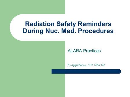 Radiation Safety Reminders During Nuc. Med. Procedures ALARA Practices By Aggie Barlow, CHP, MBA, MS.
