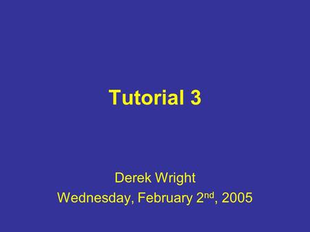 Tutorial 3 Derek Wright Wednesday, February 2 nd, 2005.