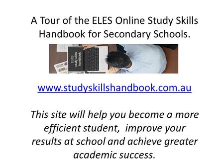 A Tour of the ELES Online Study Skills Handbook for Secondary Schools. www.studyskillshandbook.com.au This site will help you become a more efficient student,