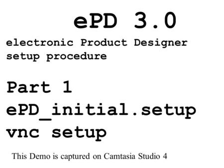 EPD 3.0 electronic Product Designer setup procedure Part 1 ePD_initial.setup vnc setup This Demo is captured on Camtasia Studio 4.
