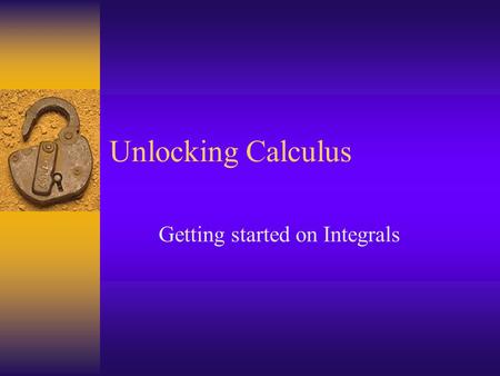 Unlocking Calculus Getting started on Integrals Unlocking Calculus 1 The Integral  What is it? –The area underneath a curve  Why is it useful? –It.
