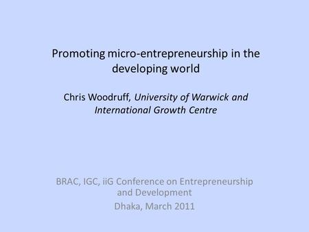 Promoting micro-entrepreneurship in the developing world Chris Woodruff, University of Warwick and International Growth Centre BRAC, IGC, iiG Conference.