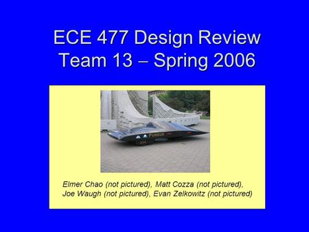 ECE 477 Design Review Team 13  Spring 2006 Elmer Chao (not pictured), Matt Cozza (not pictured), Joe Waugh (not pictured), Evan Zelkowitz (not pictured)