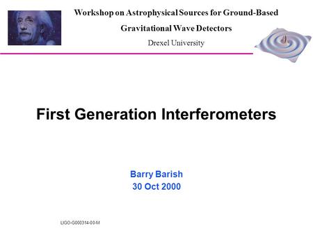 LIGO-G000314-00-M First Generation Interferometers Barry Barish 30 Oct 2000 Workshop on Astrophysical Sources for Ground-Based Gravitational Wave Detectors.