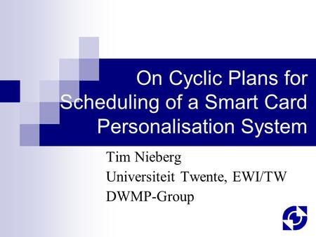 On Cyclic Plans for Scheduling of a Smart Card Personalisation System Tim Nieberg Universiteit Twente, EWI/TW DWMP-Group.