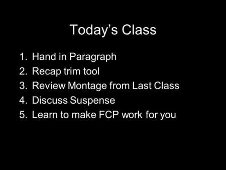 Today’s Class 1.Hand in Paragraph 2.Recap trim tool 3.Review Montage from Last Class 4.Discuss Suspense 5.Learn to make FCP work for you.