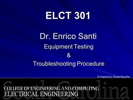 ELCT 301 Dr. Enrico Santi Equipment Testing & Troubleshooting Procedure © Prepared by: Rizwan Muzaffar.