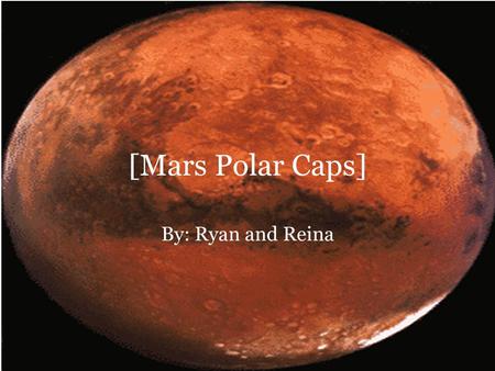[Mars Polar Caps] By: Ryan and Reina. General Info About the Polar Caps Knowledge that the martian polar caps consist almost entirely of water ice goes.