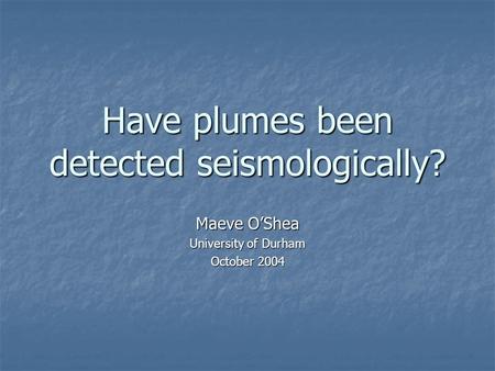 Have plumes been detected seismologically? Maeve O’Shea University of Durham October 2004.