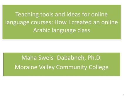 Teaching tools and ideas for online language courses: How I created an online Arabic language class Maha Sweis- Dababneh, Ph.D. Moraine Valley Community.