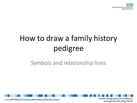 Genetics and genomics for healthcare www.geneticseducation.nhs.uk © 2013 NHS National Genetics and Genomics Education Centre How to draw a family history.