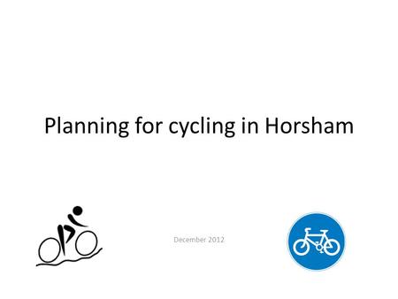 Planning for cycling in Horsham December 2012. Why plan for cycling? It is a relatively cheap way of providing mobility It makes efficient use of space.