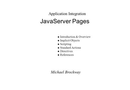 Michael Brockway Application Integration JavaServer Pages l Introduction & Overview l Implicit Objects l Scripting l Standard Actions l Directives l References.