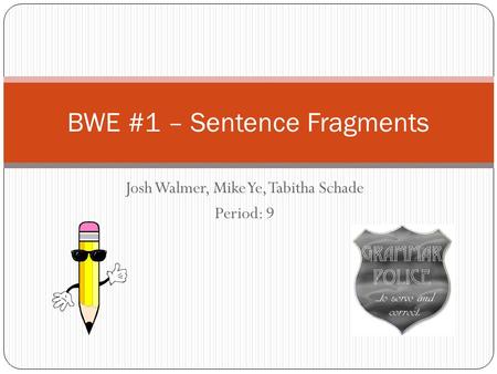 Josh Walmer, Mike Ye, Tabitha Schade Period: 9 BWE #1 – Sentence Fragments.