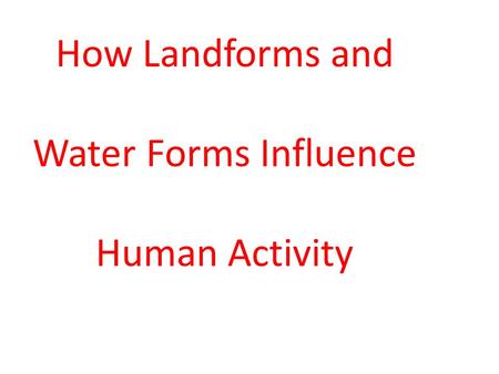 How Landforms and Water Forms Influence Human Activity.