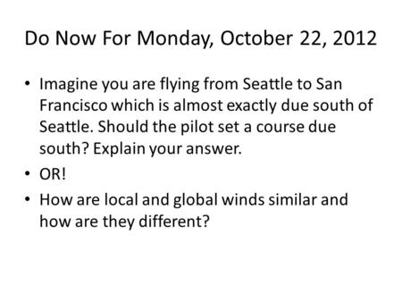 Do Now For Monday, October 22, 2012 Imagine you are flying from Seattle to San Francisco which is almost exactly due south of Seattle. Should the pilot.