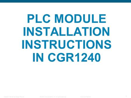 © 2006 Cisco Systems, Inc. All rights reserved.Cisco Confidential Steelers Mechanical Design Review 1 PLC MODULE INSTALLATION INSTRUCTIONS IN CGR1240.