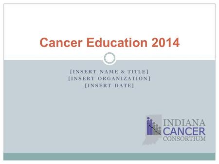 [INSERT NAME & TITLE] [INSERT ORGANIZATION] [INSERT DATE] Cancer Education 2014.