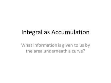 Integral as Accumulation What information is given to us by the area underneath a curve?