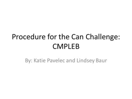 Procedure for the Can Challenge: CMPLEB By: Katie Pavelec and Lindsey Baur.