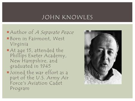 JOHN KNOWLES  Author of A Separate Peace  Born in Fairmont, West Virginia  At age 15, attended the Phillips Exeter Academy, New Hampshire, and graduated.