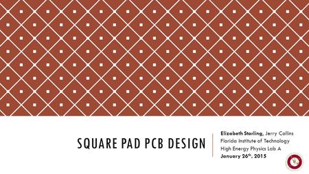 SQUARE PAD PCB DESIGN Elizabeth Starling, Jerry Collins Florida Institute of Technology High Energy Physics Lab A January 26 th, 2015.