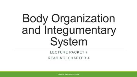 Body Organization and Integumentary System LECTURE PACKET 7 READING: CHAPTER 4 COPYRIGHT 2008 PEARSON EDUCATION.
