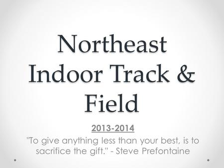 Northeast Indoor Track & Field 2013-2014 To give anything less than your best, is to sacrifice the gift. - Steve Prefontaine.