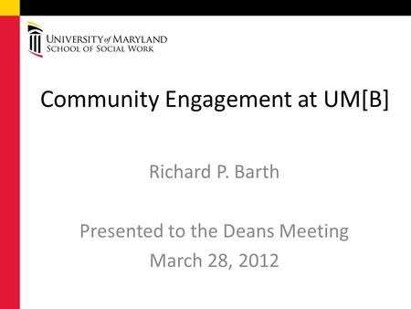 Community Engagement at UM[B] Richard P. Barth Presented to the Deans Meeting March 28, 2012.