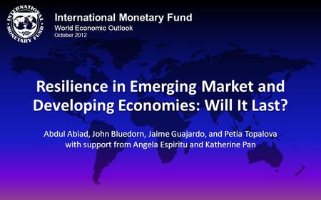 International Monetary Fund World Economic Outlook October 2012 Resilience in Emerging Market and Developing Economies: Will It Last? Abdul Abiad, John.