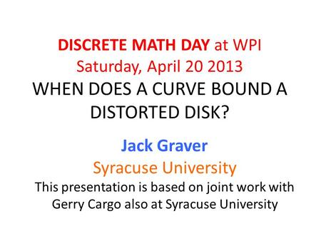 DISCRETE MATH DAY at WPI Saturday, April 20 2013 WHEN DOES A CURVE BOUND A DISTORTED DISK? Jack Graver Syracuse University This presentation is based on.
